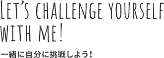 LET’S CHALLENGE YOURSELF WITH ME! 一緒に自分に挑戦しよう！