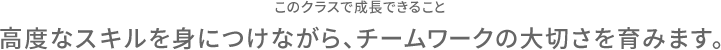 このクラスで成長できること 高度なスキルを身につけながら、チームワークの大切さを育みます。