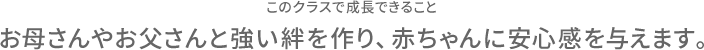 このクラスで成長できること お母さんやお父さんと強い絆を作り、赤ちゃんに安心感を与えます。