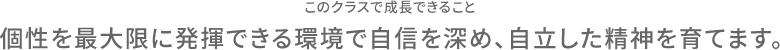 このクラスで成長できること 個性を最大限に発揮できる環境で自信を深め、自立した精神を育てます。