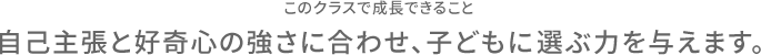 このクラスで成長できること 自己主張と好奇心の強さに合わせ、子どもに選ぶ力を与えます。