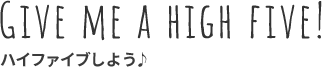 GIVE ME A HIGH FIVE! ハイファイブしよう♪