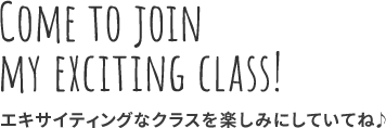 COME TO JOIN MY EXCITING CLASS! エキサイティングなクラスを楽しみにしていてね♪
