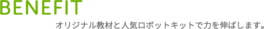 BENEFIT オリジナル教材と人気ロボットキットで力を伸ばします。