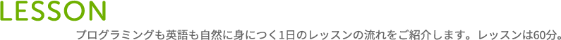 LESSON プログラミングも英語も自然に身につく1日のレッスンの流れをご紹介します。レッスンは60分。