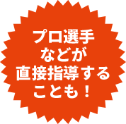 プロ選手などが直接指導することも！