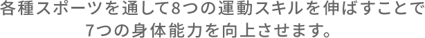 各種スポーツを通して8つの運動スキルを伸ばすことで7つの身体能力を向上させます。