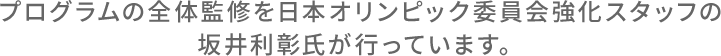 プログラムの全体監修を日本オリンピック委員会強化スタッフの坂井利彰氏が行っています。