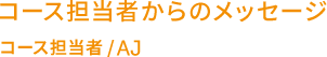 コース担当者からのメッセージ コース担当者/AJ