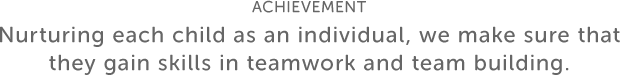 ACHIEVEMENT Nurturing each child as an individual, we make sure that they gain skills in teamwork and team building.