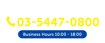 Phone Inquiries (Hiroo) 03-5447-0800 Business Hours 10:00 - 18:00