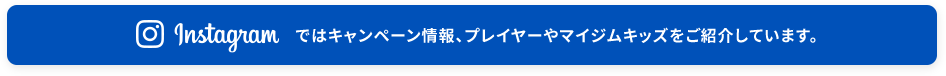 instagramではキャンペーン情報、プレイヤーやマイジムキッズをご紹介しています。