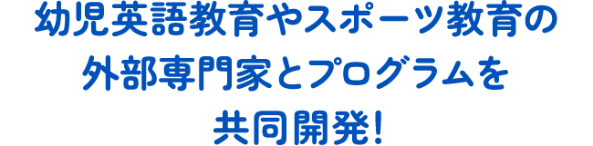 幼児英語教育やスポーツ教育の外部専門家とプログラムを共同開発！