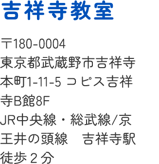 吉祥寺教室 〒180-0004 東京都武蔵野市吉祥寺本町1-11-5 コピス吉祥寺B館8FJR中央線・総武線/京王井の頭線 吉祥寺駅徒歩2分