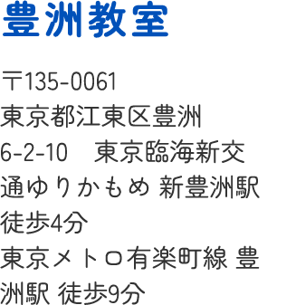 豊洲教室 〒135-0061 東京都江東区豊洲6-2-10 東京臨海新交通ゆりかもめ 新豊洲駅 徒歩4分 東京メトロ有楽町線 豊洲駅 徒歩9分