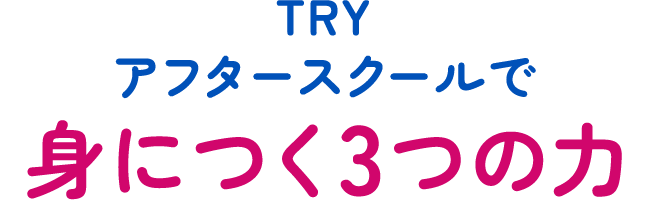 TRY アフタースクールで 身につく3つの力