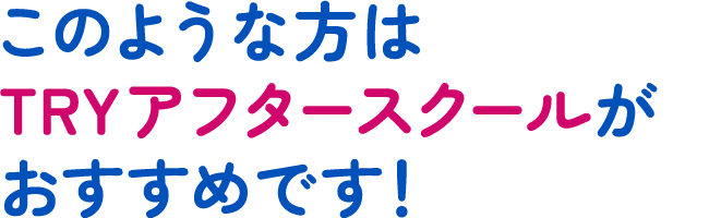 このような方はTRYアフタースクールがおすすめです!
